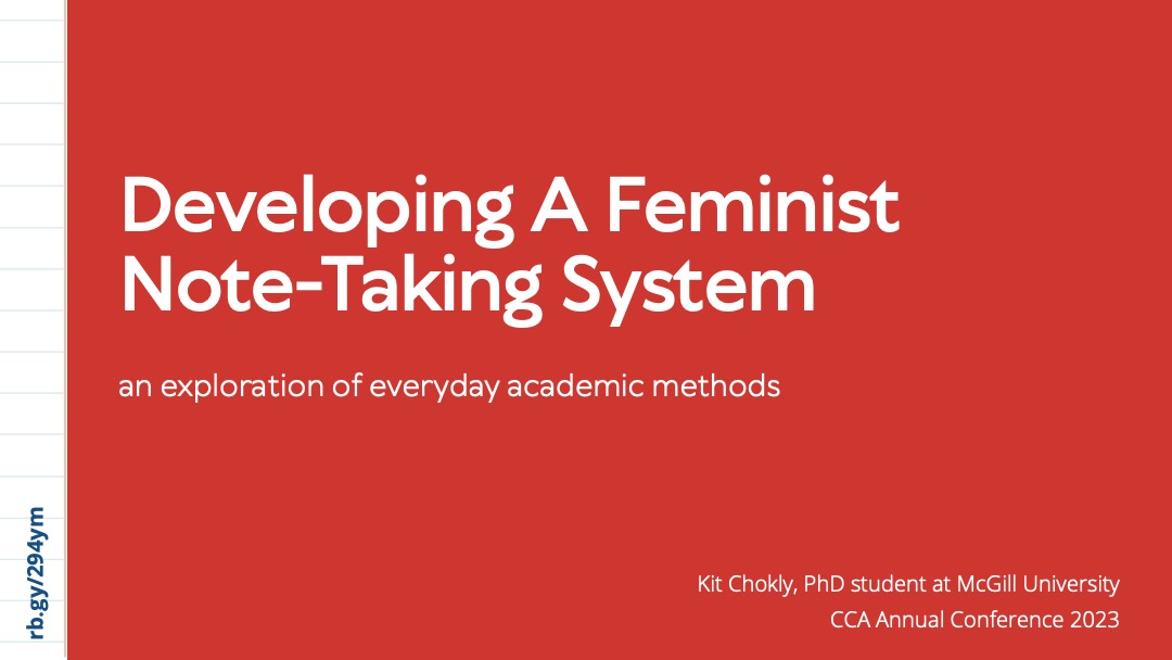 Slide 1: A red title slide reading “Developing a feminist note-taking system: An exploration of everyday academic methods, Kit Chokly, PhD Student at McGill University, CCA Annual Conference 2023.” The left margin is designed to look like lined paper and has a short URL “rb.gy/294ym” in the corner.