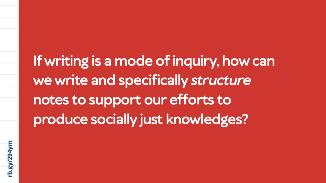 Slide 9: White text on a red background reading “If writing is a mode of inquiry, how can we write and specifically structure notes to support our efforts to produce socially just knowledges?”